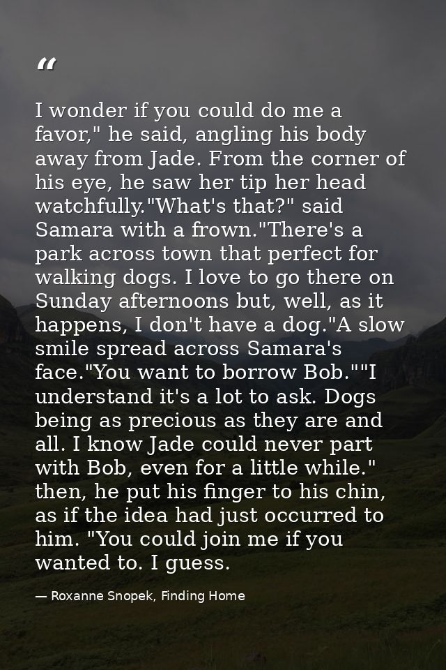 I wonder if you could do me a favor," he said, angling his body away from Jade. From the corner of his eye, he saw her t — Roxanne Snopek, Finding Home