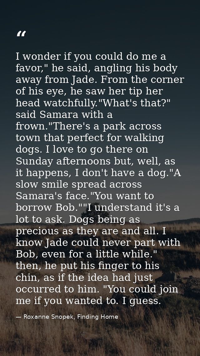 I wonder if you could do me a favor," he said, angling his body away from Jade. From the corner of his eye, he saw her t — Roxanne Snopek, Finding Home