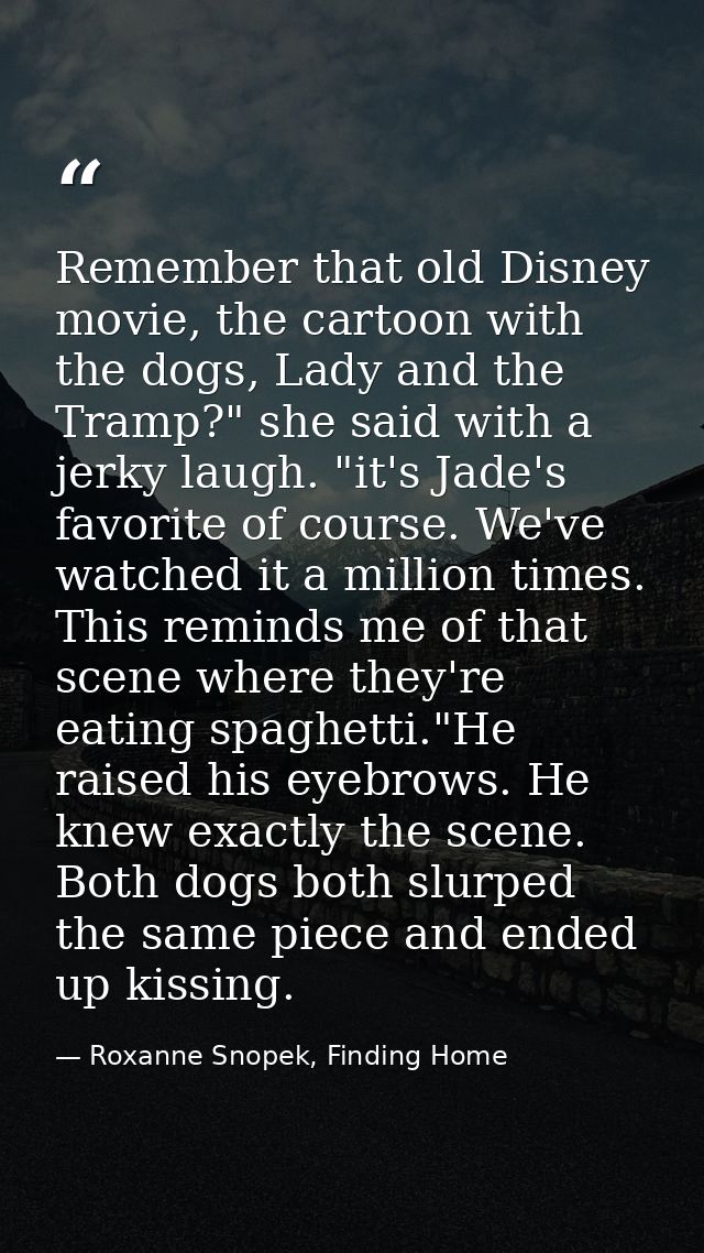 Remember that old Disney movie, the cartoon with the dogs, Lady and the Tramp?" she said with a jerky laugh. "it's Jade' — Roxanne Snopek, Finding Home