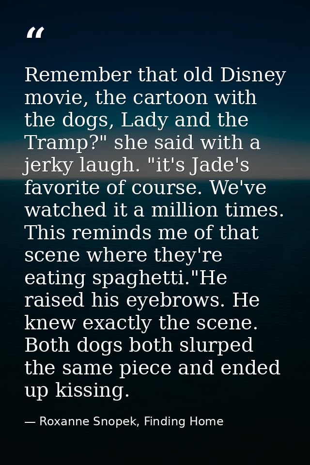 Remember that old Disney movie, the cartoon with the dogs, Lady and the Tramp?" she said with a jerky laugh. "it's Jade' — Roxanne Snopek, Finding Home