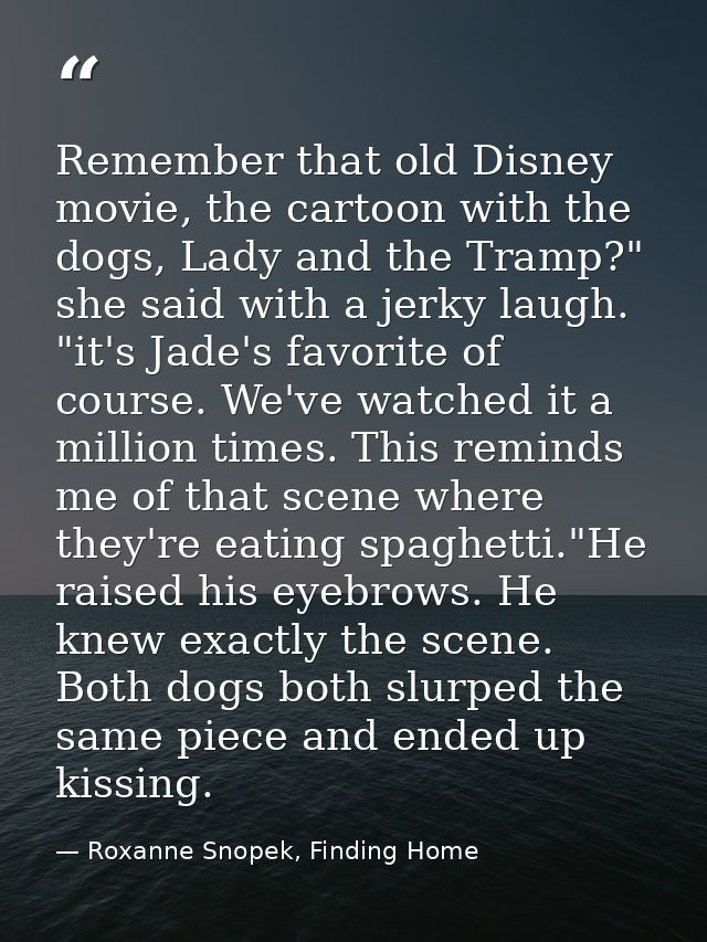 Remember that old Disney movie, the cartoon with the dogs, Lady and the Tramp?" she said with a jerky laugh. "it's Jade' — Roxanne Snopek, Finding Home