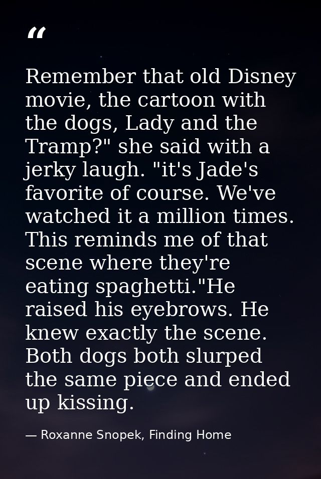 Remember that old Disney movie, the cartoon with the dogs, Lady and the Tramp?" she said with a jerky laugh. "it's Jade' — Roxanne Snopek, Finding Home