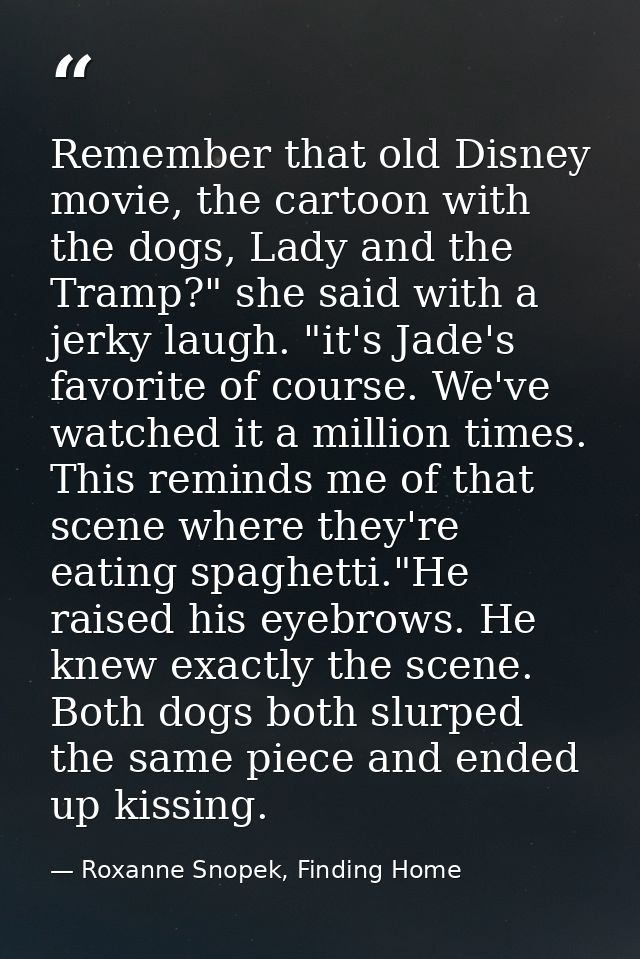 Remember that old Disney movie, the cartoon with the dogs, Lady and the Tramp?" she said with a jerky laugh. "it's Jade' — Roxanne Snopek, Finding Home