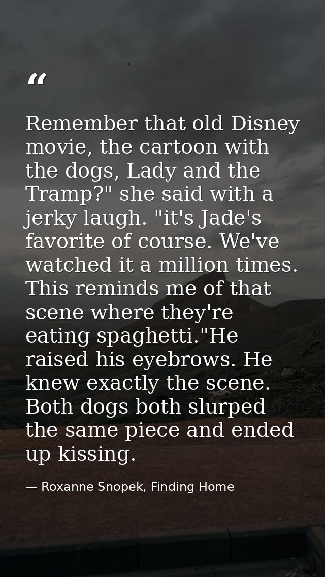 Remember that old Disney movie, the cartoon with the dogs, Lady and the Tramp?" she said with a jerky laugh. "it's Jade' — Roxanne Snopek, Finding Home