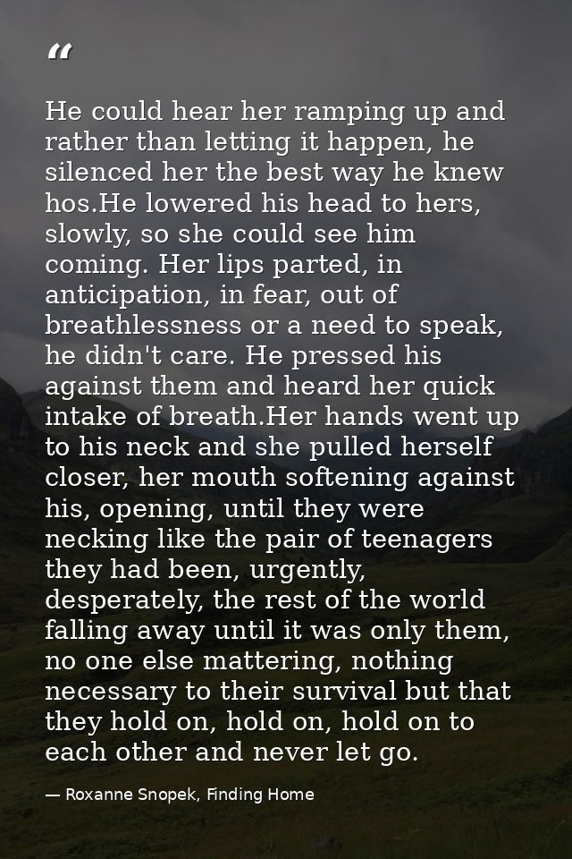 He could hear her ramping up and rather than letting it happen, he silenced her the best way he knew hos.He lowered his  — Roxanne Snopek, Finding Home