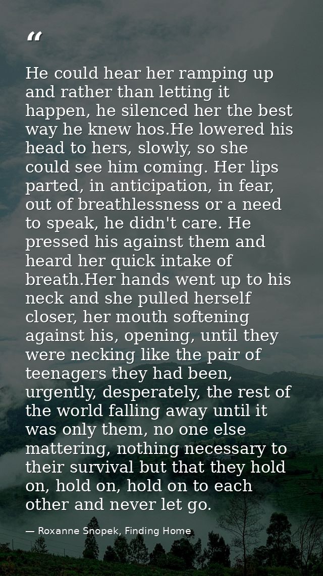 He could hear her ramping up and rather than letting it happen, he silenced her the best way he knew hos.He lowered his  — Roxanne Snopek, Finding Home