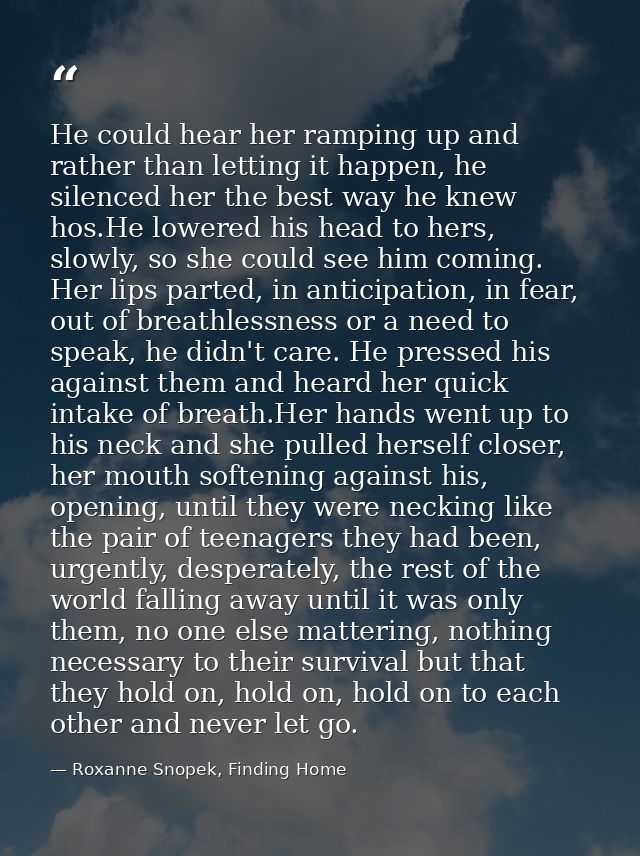 He could hear her ramping up and rather than letting it happen, he silenced her the best way he knew hos.He lowered his  — Roxanne Snopek, Finding Home