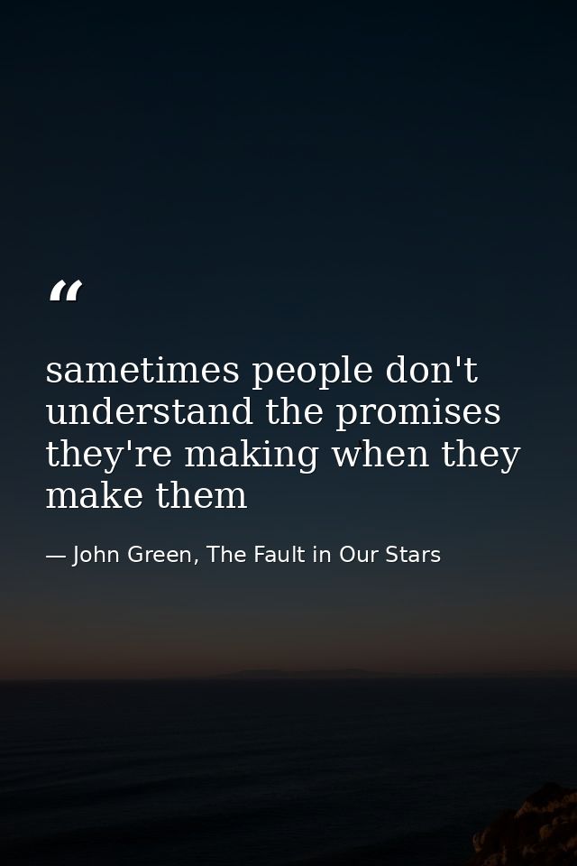 sametimes people don't understand the promises they're making when they make them — John Green, The Fault in Our Stars