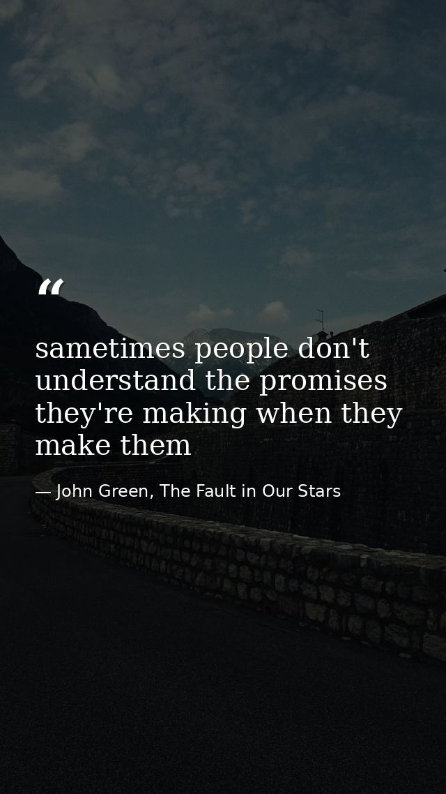 sametimes people don't understand the promises they're making when they make them — John Green, The Fault in Our Stars