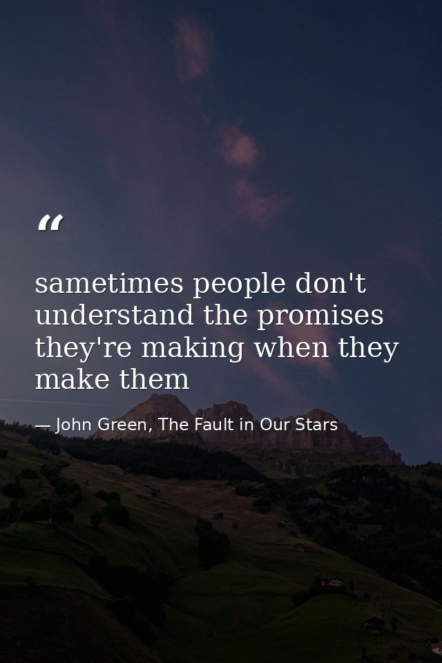 sametimes people don't understand the promises they're making when they make them — John Green, The Fault in Our Stars