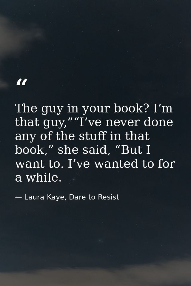 The guy in your book? I’m that guy,”“I’ve never done any of the stuff in that book,” she said, “But I want to. I’ve want — Laura Kaye, Dare to Resist