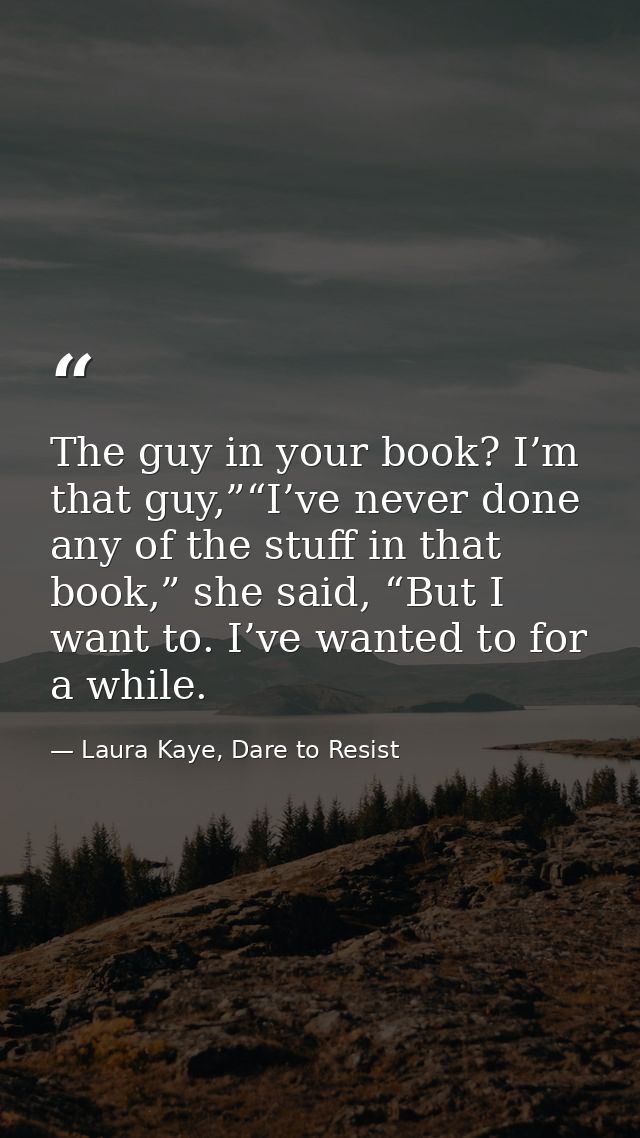 The guy in your book? I’m that guy,”“I’ve never done any of the stuff in that book,” she said, “But I want to. I’ve want — Laura Kaye, Dare to Resist