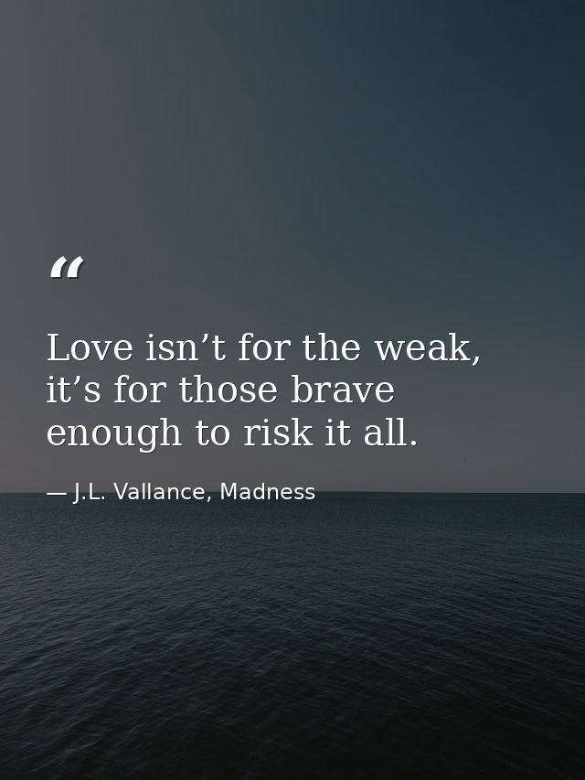 Love isn’t for the weak, it’s for those brave enough to risk it all. — J.L. Vallance, Madness