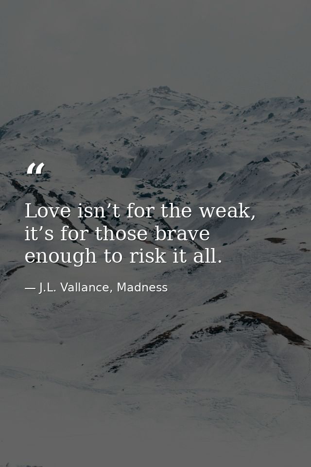 Love isn’t for the weak, it’s for those brave enough to risk it all. — J.L. Vallance, Madness
