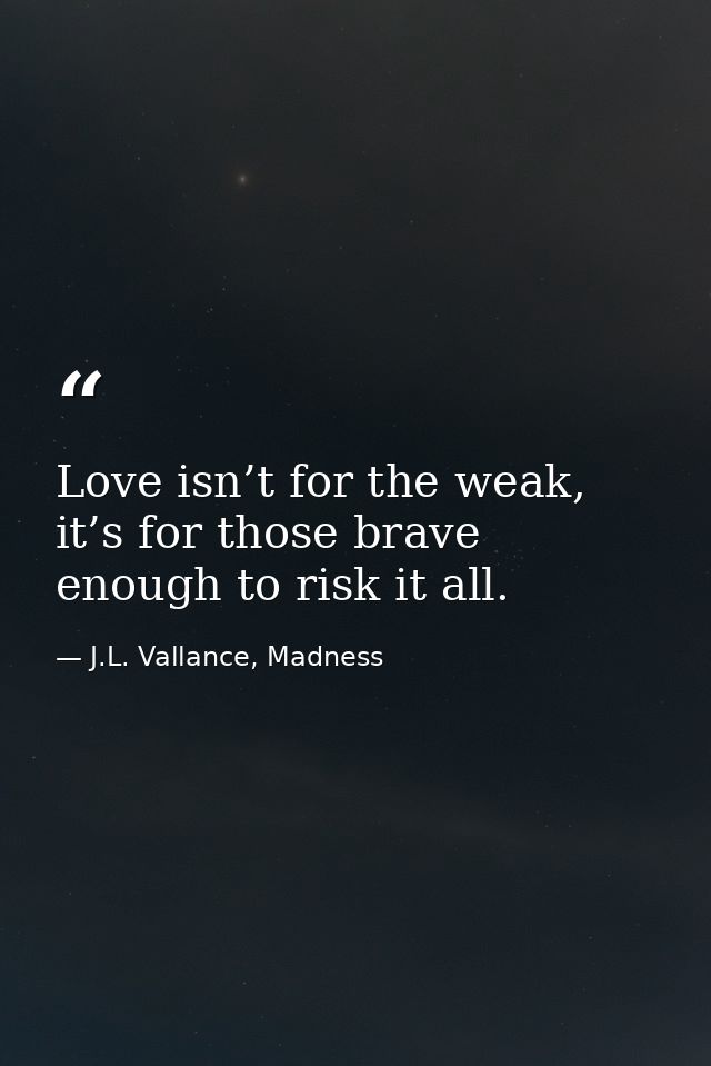 Love isn’t for the weak, it’s for those brave enough to risk it all. — J.L. Vallance, Madness