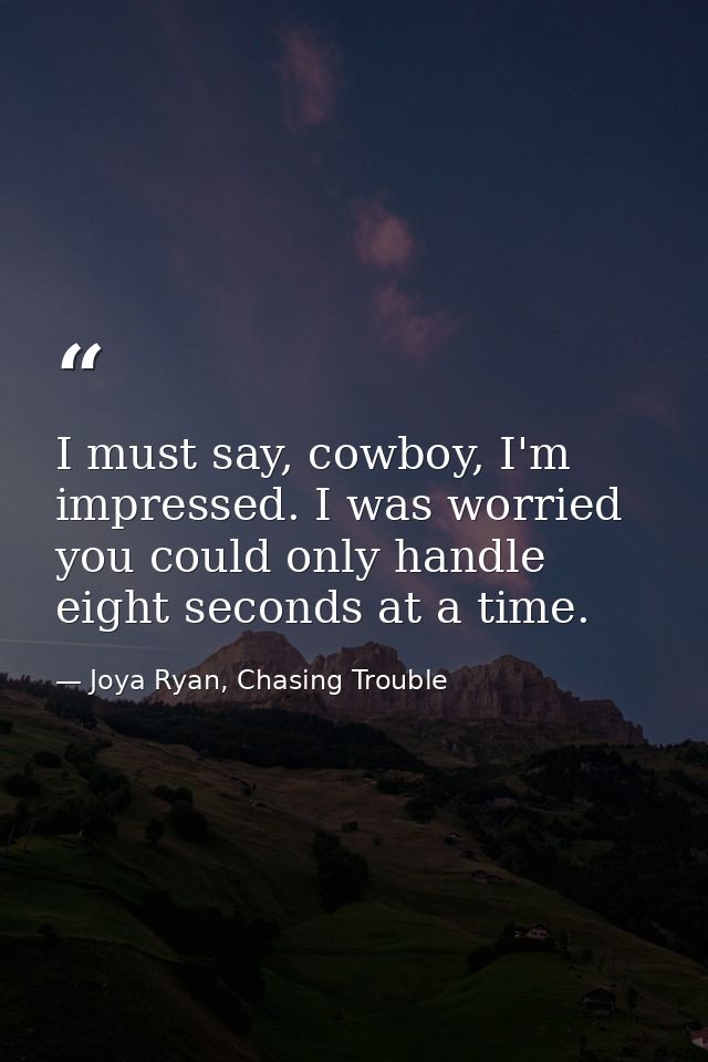 I must say, cowboy, I'm impressed. I was worried you could only handle eight seconds at a time. — Joya Ryan, Chasing Trouble