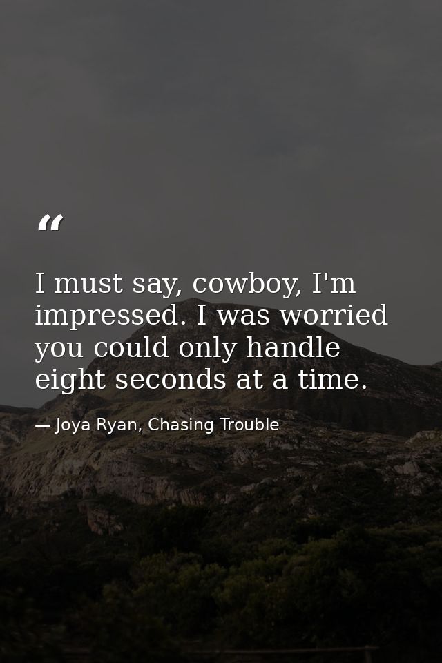 I must say, cowboy, I'm impressed. I was worried you could only handle eight seconds at a time. — Joya Ryan, Chasing Trouble