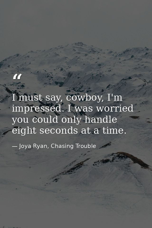 I must say, cowboy, I'm impressed. I was worried you could only handle eight seconds at a time. — Joya Ryan, Chasing Trouble