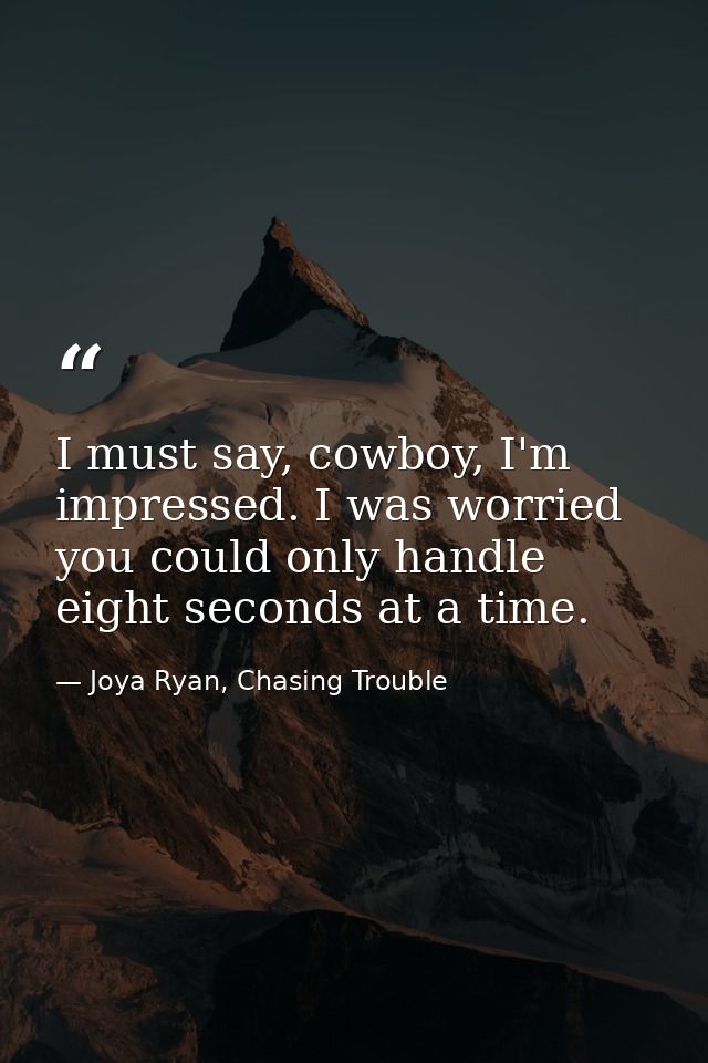 I must say, cowboy, I'm impressed. I was worried you could only handle eight seconds at a time. — Joya Ryan, Chasing Trouble