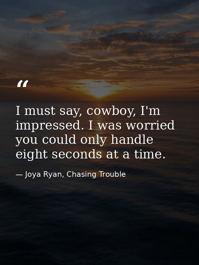 I must say, cowboy, I'm impressed. I was worried you could only handle eight seconds at a time. — Joya Ryan, Chasing Trouble