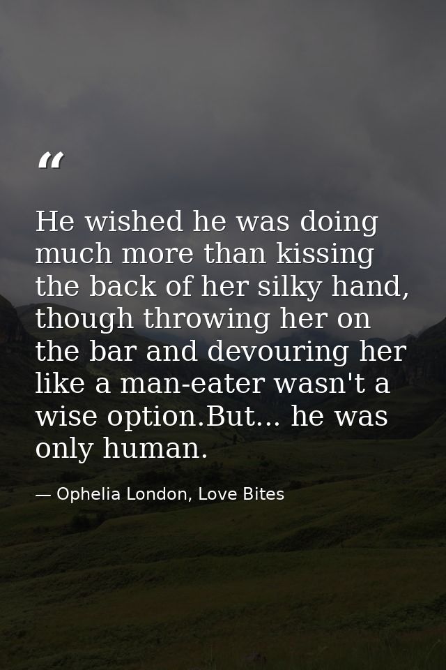 He wished he was doing much more than kissing the back of her silky hand, though throwing her on the bar and devouring h — Ophelia London, Love Bites