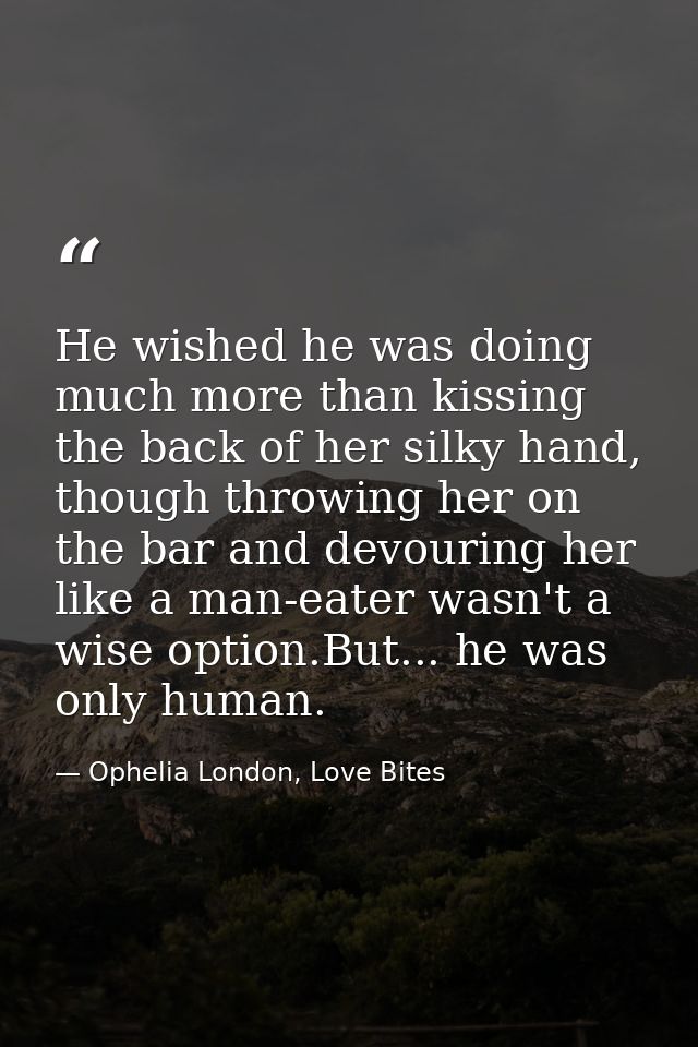 He wished he was doing much more than kissing the back of her silky hand, though throwing her on the bar and devouring h — Ophelia London, Love Bites