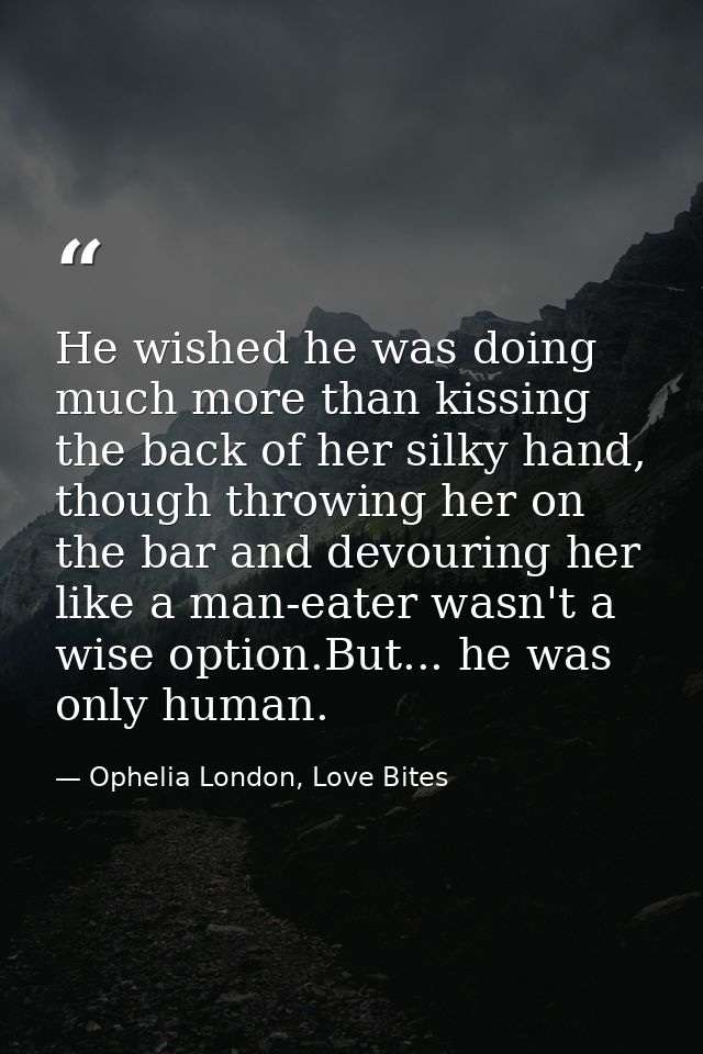 He wished he was doing much more than kissing the back of her silky hand, though throwing her on the bar and devouring h — Ophelia London, Love Bites