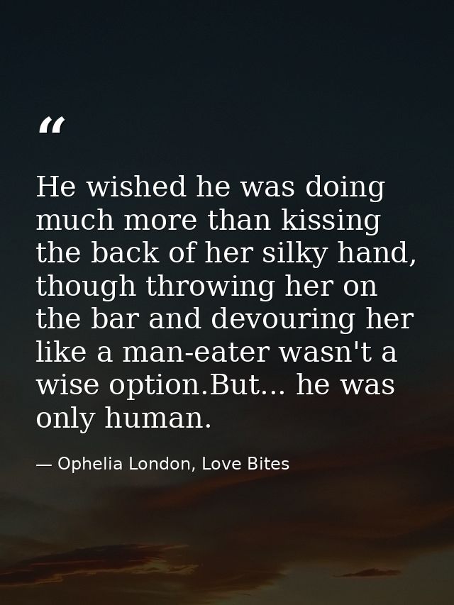 He wished he was doing much more than kissing the back of her silky hand, though throwing her on the bar and devouring h — Ophelia London, Love Bites