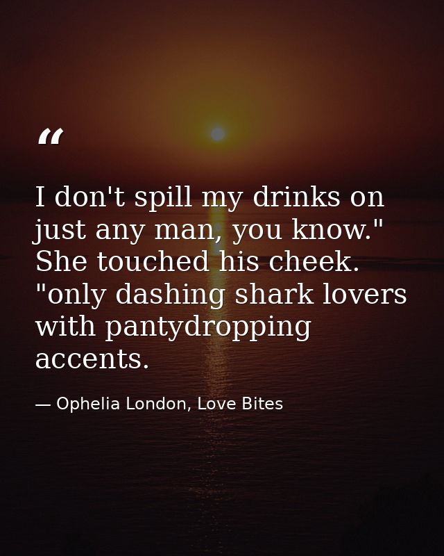 I don't spill my drinks on just any man, you know." She touched his cheek. "only dashing shark lovers with pantydropping — Ophelia London, Love Bites