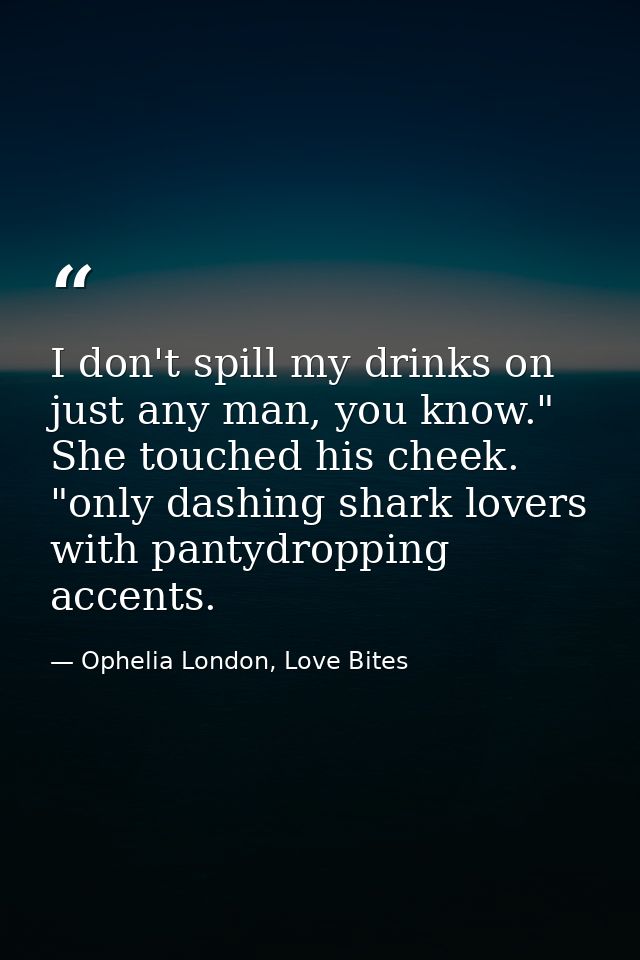 I don't spill my drinks on just any man, you know." She touched his cheek. "only dashing shark lovers with pantydropping — Ophelia London, Love Bites