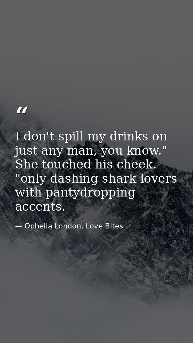 I don't spill my drinks on just any man, you know." She touched his cheek. "only dashing shark lovers with pantydropping — Ophelia London, Love Bites