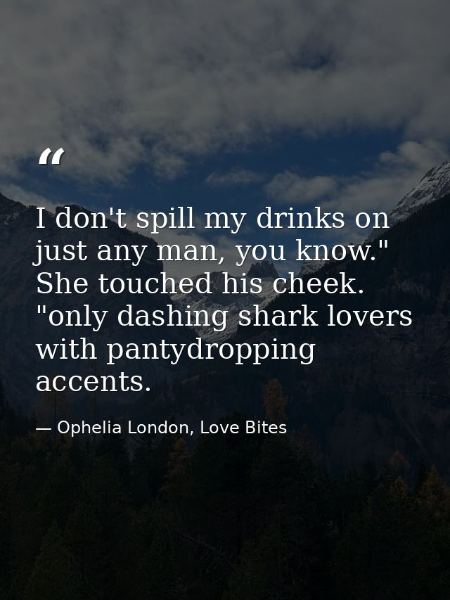 I don't spill my drinks on just any man, you know." She touched his cheek. "only dashing shark lovers with pantydropping — Ophelia London, Love Bites