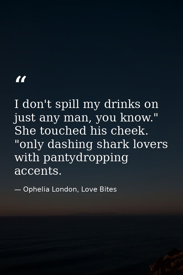 I don't spill my drinks on just any man, you know." She touched his cheek. "only dashing shark lovers with pantydropping — Ophelia London, Love Bites