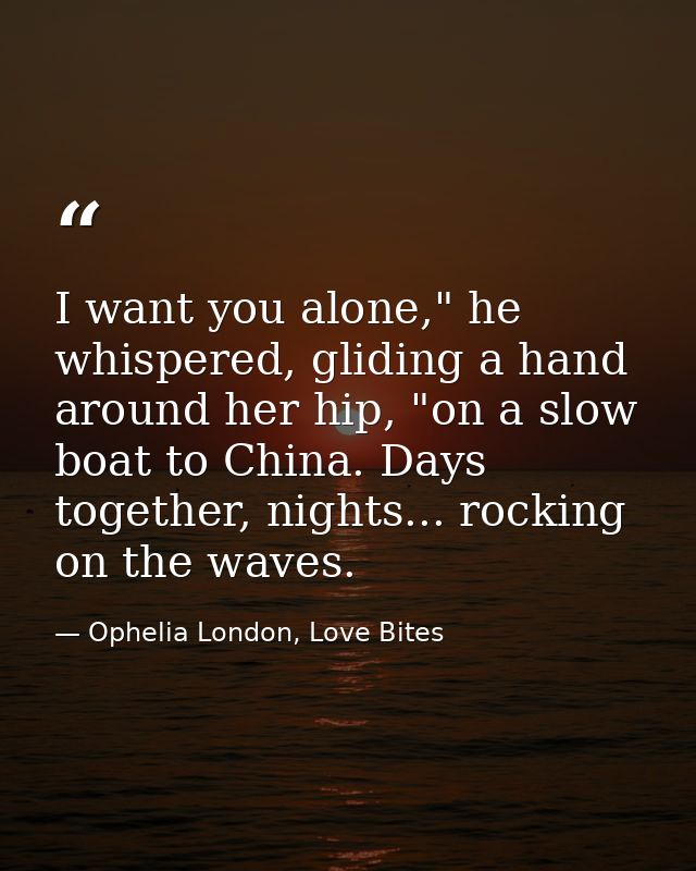 I want you alone," he whispered, gliding a hand around her hip, "on a slow boat to China. Days together, nights... rocki — Ophelia London, Love Bites