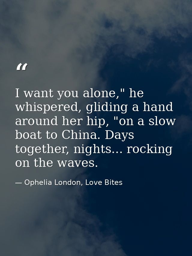 I want you alone," he whispered, gliding a hand around her hip, "on a slow boat to China. Days together, nights... rocki — Ophelia London, Love Bites