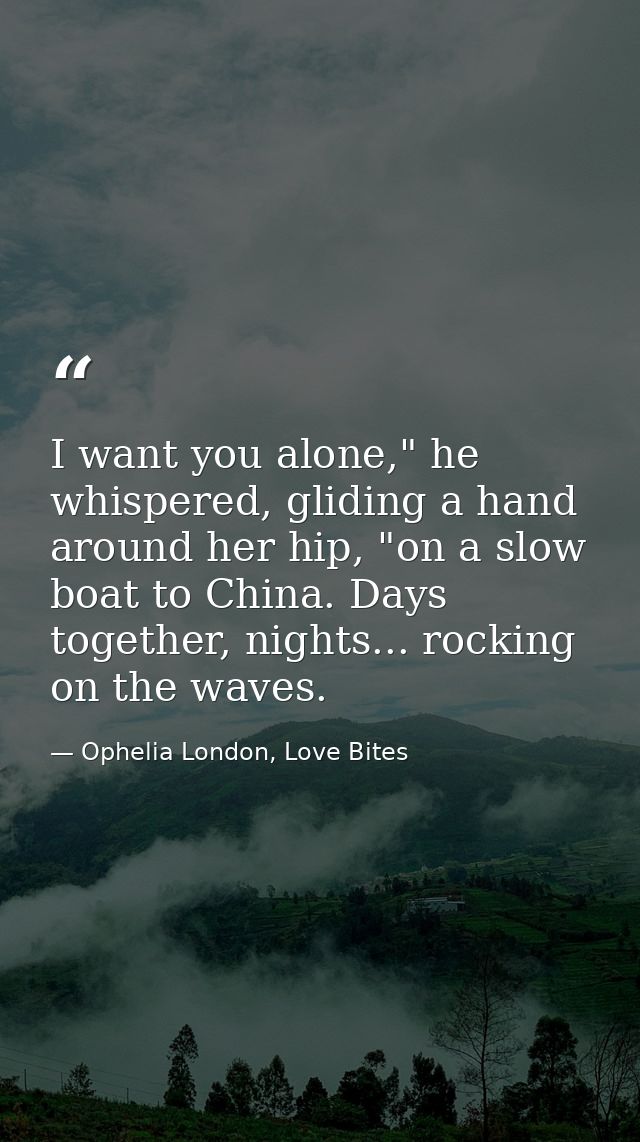 I want you alone," he whispered, gliding a hand around her hip, "on a slow boat to China. Days together, nights... rocki — Ophelia London, Love Bites