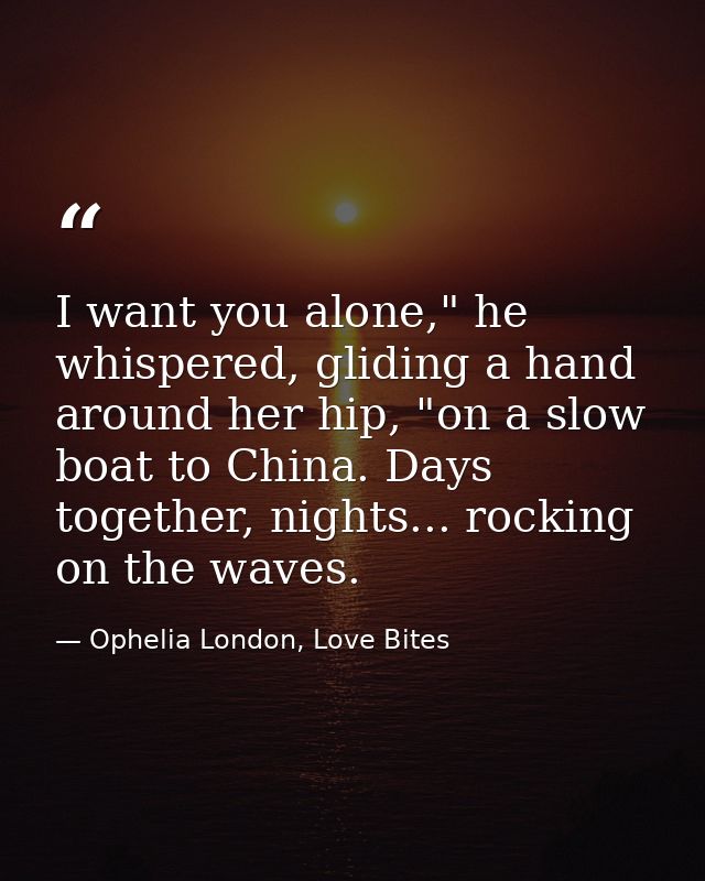 I want you alone," he whispered, gliding a hand around her hip, "on a slow boat to China. Days together, nights... rocki — Ophelia London, Love Bites