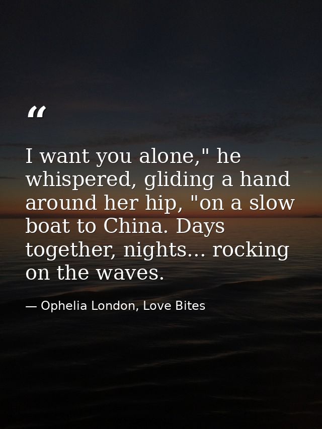 I want you alone," he whispered, gliding a hand around her hip, "on a slow boat to China. Days together, nights... rocki — Ophelia London, Love Bites
