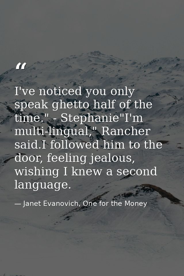 I've noticed you only speak ghetto half of the time." - Stephanie"I'm multi-lingual," Rancher said.I followed him to the — Janet Evanovich, One for the Money