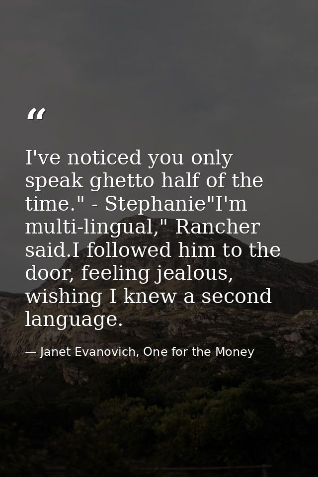 I've noticed you only speak ghetto half of the time." - Stephanie"I'm multi-lingual," Rancher said.I followed him to the — Janet Evanovich, One for the Money
