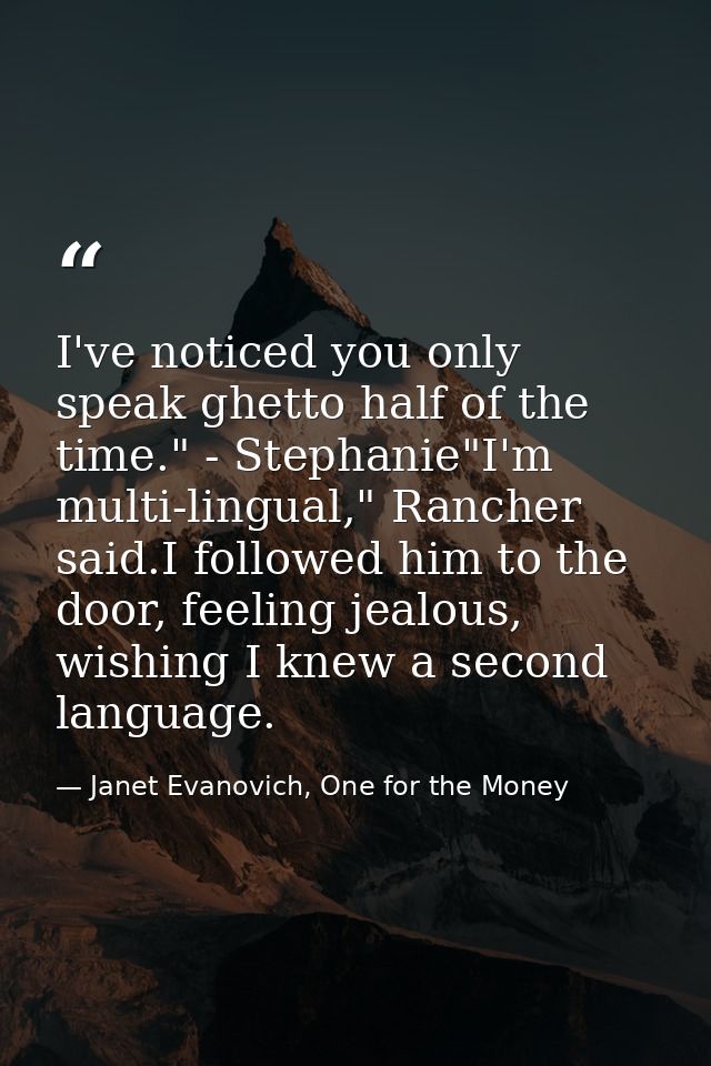 I've noticed you only speak ghetto half of the time." - Stephanie"I'm multi-lingual," Rancher said.I followed him to the — Janet Evanovich, One for the Money