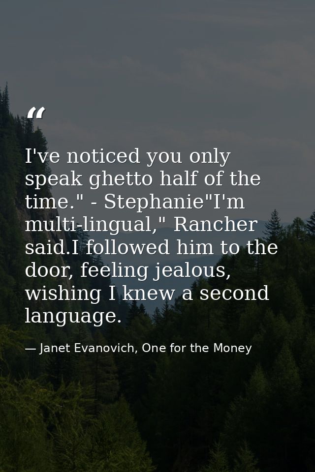 I've noticed you only speak ghetto half of the time." - Stephanie"I'm multi-lingual," Rancher said.I followed him to the — Janet Evanovich, One for the Money