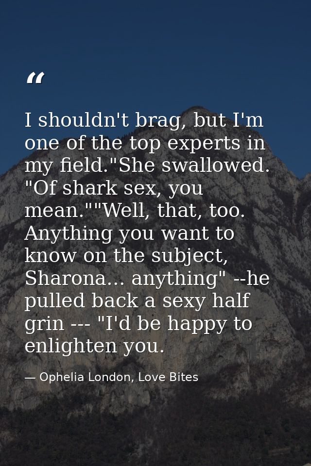 I shouldn't brag, but I'm one of the top experts in my field."She swallowed. "Of shark sex, you mean.""Well, that, too.  — Ophelia London, Love Bites
