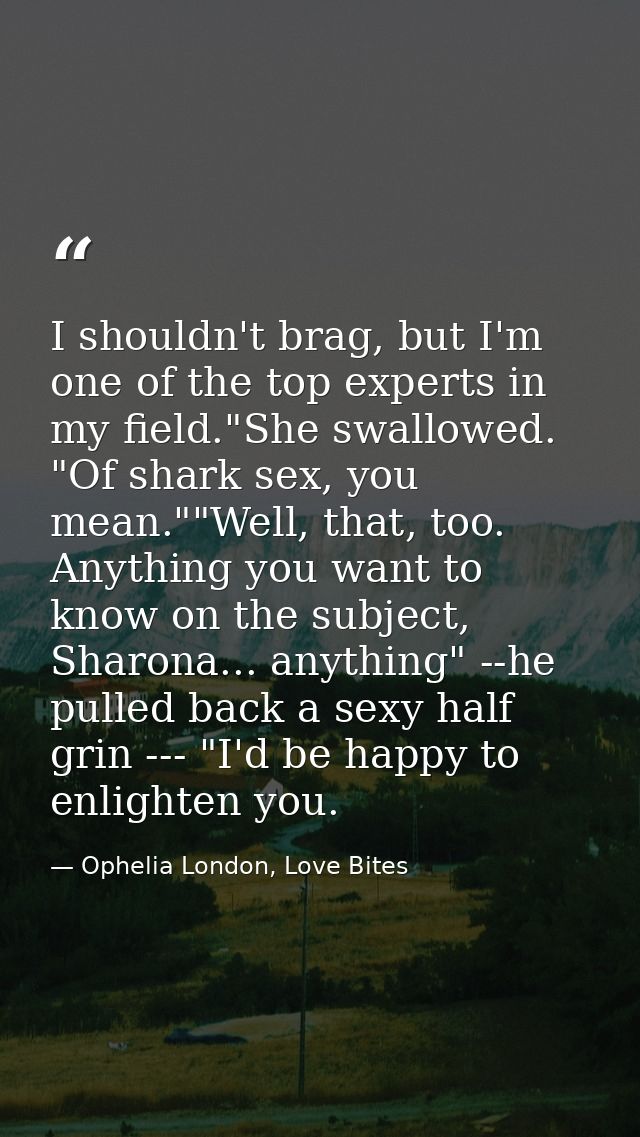 I shouldn't brag, but I'm one of the top experts in my field."She swallowed. "Of shark sex, you mean.""Well, that, too.  — Ophelia London, Love Bites