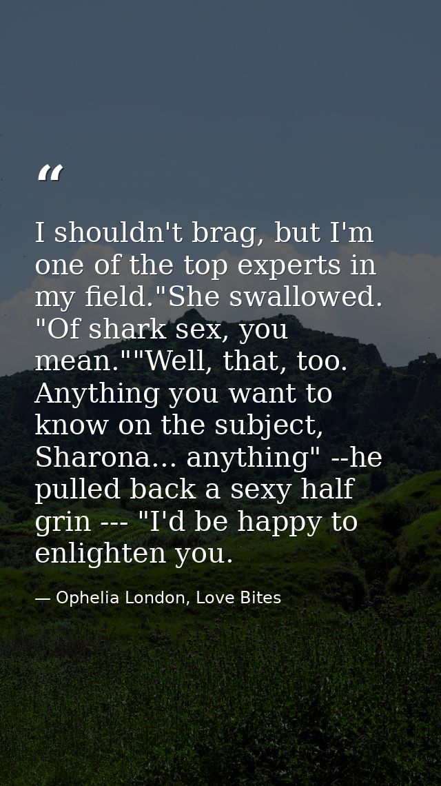 I shouldn't brag, but I'm one of the top experts in my field."She swallowed. "Of shark sex, you mean.""Well, that, too.  — Ophelia London, Love Bites