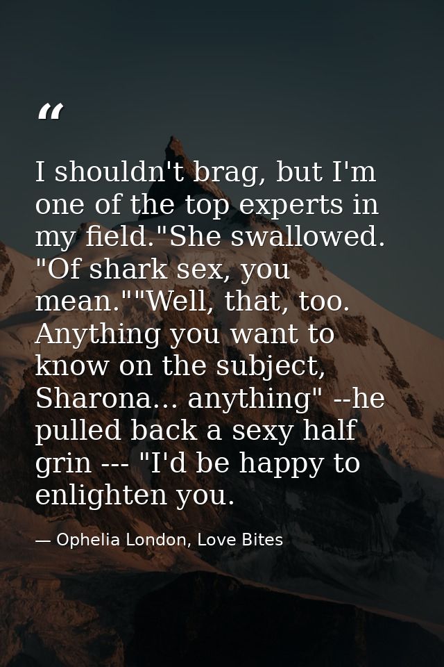 I shouldn't brag, but I'm one of the top experts in my field."She swallowed. "Of shark sex, you mean.""Well, that, too.  — Ophelia London, Love Bites