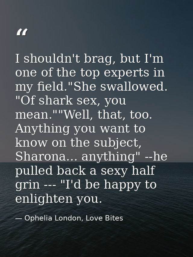 I shouldn't brag, but I'm one of the top experts in my field."She swallowed. "Of shark sex, you mean.""Well, that, too.  — Ophelia London, Love Bites
