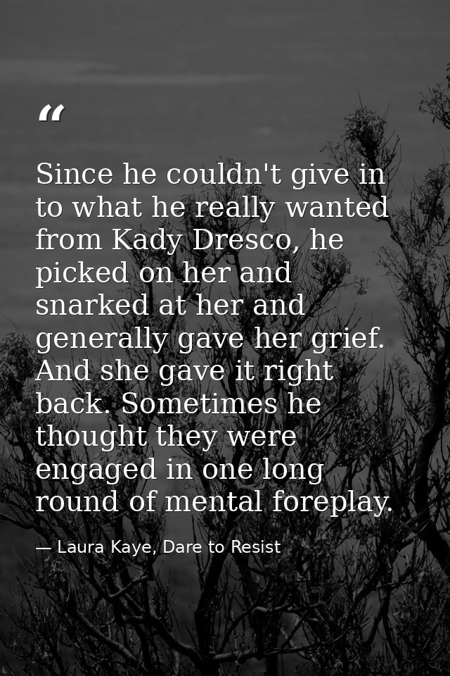 Since he couldn't give in to what he really wanted from Kady Dresco, he picked on her and snarked at her and generally g — Laura Kaye, Dare to Resist