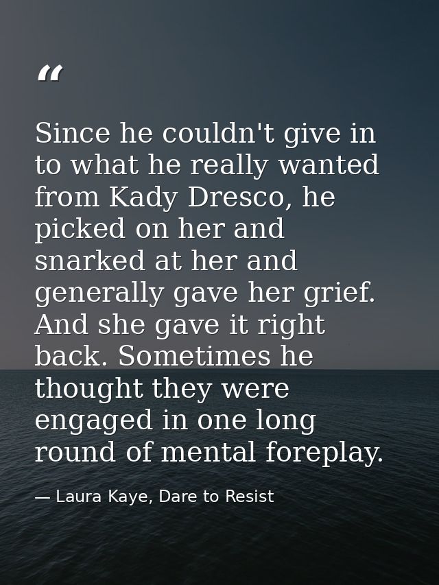Since he couldn't give in to what he really wanted from Kady Dresco, he picked on her and snarked at her and generally g — Laura Kaye, Dare to Resist
