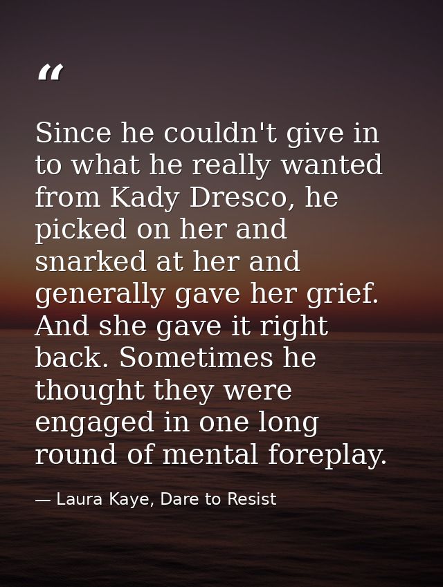 Since he couldn't give in to what he really wanted from Kady Dresco, he picked on her and snarked at her and generally g — Laura Kaye, Dare to Resist